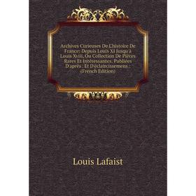 

Книга Archives Curieuses De L'histoire De France: Depuis Louis XI Jusqu'à Louis Xviii, Ou Collection De Pièces Rares Et Intéressantes