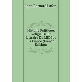 

Книга Histoire Politique, Religieuse Et Littraire Du MIDI de La France (French Edition). Jean Bernard Lafon