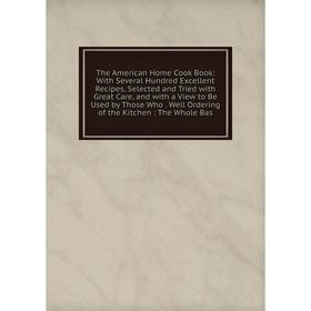 

Книга The American Home Cook Book: With Several Hundred Excellent Recipes, Selected and Tried with Great Care, and with a View to Be Used by Those Who