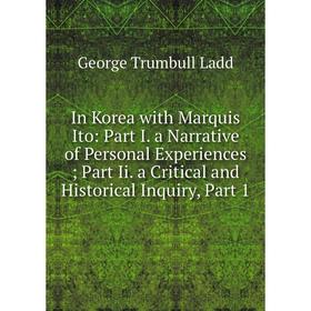 

Книга In Korea with Marquis Ito: Part I. a Narrative of Personal Experiences; Part Ii. a Critical and Historical Inquiry, Part 1. George Trumbull Ladd