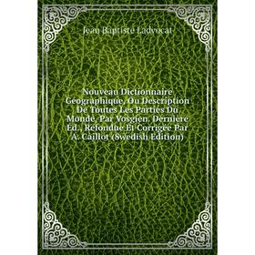 

Книга Nouveau Dictionnaire Géographique, Ou Description De Toutes Les Parties du monde, Par Vosgien Dernière Éd, Refondue Et Corrigée Par A Caillot