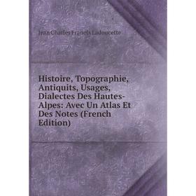 

Книга Histoire, Topographie, Antiquits, Usages, Dialectes Des Hautes-Alpes: Avec Un Atlas Et Des Notes (French Edition). Jean Charles Franois Ladoucet
