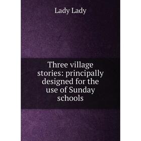 

Книга Three village stories: principally designed for the use of Sunday schools. Lady Lady