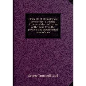 

Книга Elements of physiological psychology: a treatise of the activities and nature of the mind from the physical and experimental point of view