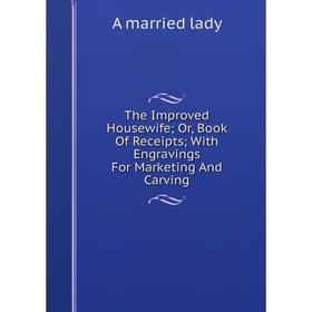 

Книга The Improved Housewife; Or, Book Of Receipts; With Engravings For Marketing And Carving. A married lady