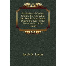 

Книга Patriotism of Carbon County, Pa: And What Her People Contributed During the War for the Preservation of the Union. Jacob D.. Laciar