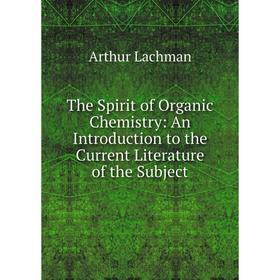 

Книга The Spirit of Organic Chemistry: An Introduction to the Current Literature of the Subject. Arthur Lachman