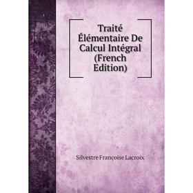 

Книга Traité Élémentaire De Calcul Intégral (French Edition). Silvestre Françoise Lacroix