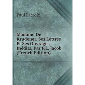 

Книга Madame De Krudener, Ses Lettres Et Ses ouvrage s inédits, Par PL Jacob