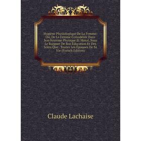 

Книга Hygiène Physiologique De La Femme: Ou, De La Femme Considérée Dans Son Système Physique Et Moral, Sous Le Rapport De Son Éducation Et Des Soins