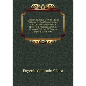 

Книга Segovia: Ensayo De Una Crítica Artística De Sus Monumentos: Con Un Compendio De Su Historia Y Algunas Noticias Curiosas Y Útiles Al Viajero