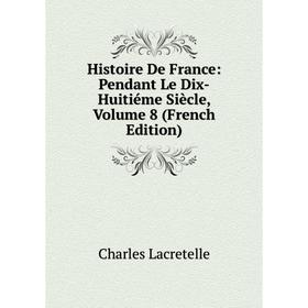 

Книга Histoire De France: Pendant Le Dix-Huitiéme Siècle, Volume 8 (French Edition). Charles Lacretelle