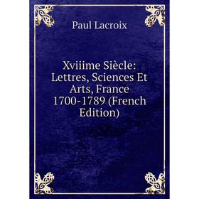 

Книга Xviiime Siècle: Lettres, Sciences Et Arts, France 1700-1789 (French Edition). Paul Lacroix