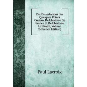 

Книга Dix Dissertations Sur Quelques Points Curieux De L'histoire De France Et De L'histoire Littéraire, Volume 2 (French Edition). Paul Lacroix