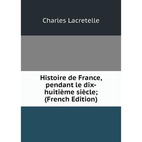 

Книга Histoire de France, pendant le dix-huitième siècle; (French Edition). Charles Lacretelle