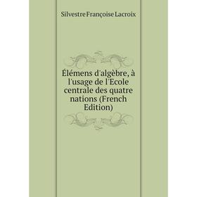 

Книга Élémens d'algèbre, à l'usage de l'Ecole centrale des quatre nations (French Edition). Silvestre Françoise Lacroix