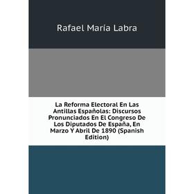 

Книга La Reforma Electoral En Las Antillas Españolas: Discursos Pronunciados En El Congreso De Los Diputados De España, En Marz o Y Abril De 1890