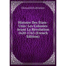 

Книга Histoire Des États-Unis: Les Colonies Avant La Révolution 1620-1763 (French Edition). Edouard Laboulaye