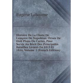 

Книга Histoire De La Chute De L'empire De Napoléon: Ornée De Huit Plans Ou Cartes, Pour Servir Au Récit Des Principales Batailles Livrées En 1813 Et 1