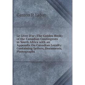 

Книга Le Livre D'or (The Golden Book) of the Canadian Contingents in South Africa with an Appendix On Canadian Loyalty: Containing Letters, Documents