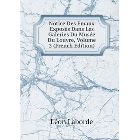 

Книга Notice Des Émaux Exposés Dans Les Galeries Du Musée Du Louvre, Volume 2