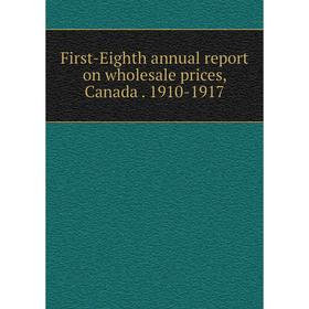 

Книга First-Eighth annual report on wholesale prices, Canada . 1910-1917