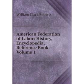 

Книга American Federation of Labor: History, Encyclopedia, Reference Book, Volume 1. William Clark Roberts