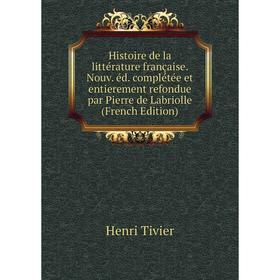 

Книга Histoire de la littérature française. Nouv. éd. complétée et entierement refondue par Pierre de Labriolle (French Edition). Henri Tivier