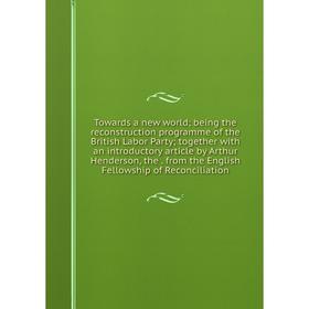 

Книга Towards a new world; being the reconstruction programme of the British Labor Party; together with an introductory article by Arthur Henderson