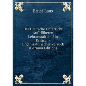 

Книга Der Deutsche Unterricht Auf Höheren Lehranstalten: Ein Kritisch-Organisatorischer Versuch (German Edition). Ernst Laas