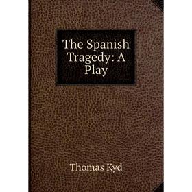 

Книга The Spanish Tragedy: A Play. Thomas Kyd
