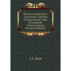 

Книга Die Gotteslehre Des Aristoteles Und Das Christenthum: Eine Prinzipielle Untersuchung (German Edition). A L. Kym