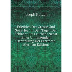 

Книга Friedrich Der Grosse Und Sein Heer in Den Tagen Der Schlacht Bei Leuthen