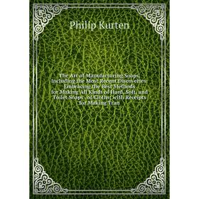 

Книга The Art of Manufacturing Soaps, Including the Most Recent Discoveries: Embracing the Best Methods for Making All Kinds of Hard, Soft, and Toilet