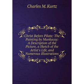 

Книга Christ Before Pilate: The Painting by Munkacsy: A Description of the Picture, a Sketch of the Artist's Life, and Numerous Illustrations