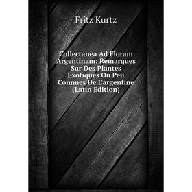 

Книга Collectanea Ad Floram Argentinam: Remarques Sur Des Plantes Exotiques Ou Peu Connues De L'argentine (Latin Edition). Fritz Kurtz