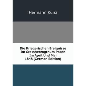 

Книга Die Kriegerischen Ereignisse Im Grossherzogthum Posen Im April Und Mai 1848 (German Edition). Hermann Kunz