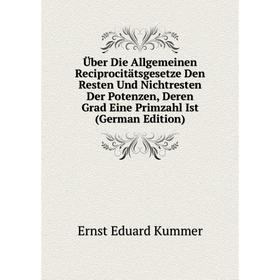 

Книга Über Die Allgemeinen Reciprocitätsgesetze Den Resten Und Nichtresten Der Potenzen, Deren Grad Eine Primzahl Ist (German Edition). Ernst Eduard K