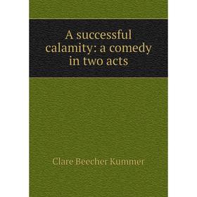 

Книга A successful calamity: a comedy in two acts. Clare Beecher Kummer