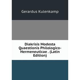 

Книга Diakrisis Modesta Quaestionis Philologico-Hermeneuticae . (Latin Edition). Gerardus Kulenkamp