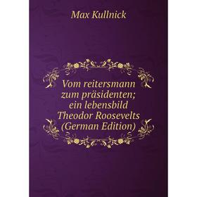 

Книга Vom reitersmann zum präsidenten; ein lebensbild Theodor Roosevelts (German Edition). Max Kullnick