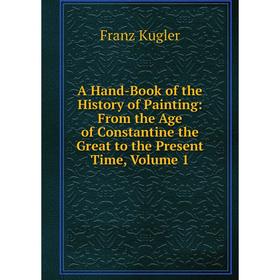 

Книга A Hand-Book of the History of Painting: From the Age of Constantine the Great to the Present Time, Volume 1. Franz Kugler
