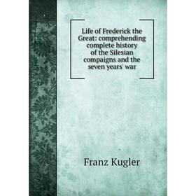 

Книга Life of Frederick the Great: comprehending complete history of the Silesian compaigns and the seven years' war