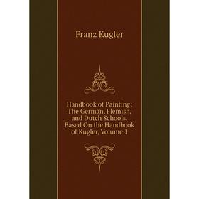

Книга Handbook of Painting: The German, Flemish, and Dutch Schools. Based On the Handbook of Kugler, Volume 1. Franz Kugler
