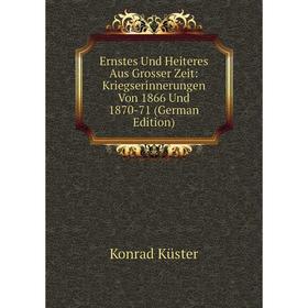 

Книга Ernstes Und Heiteres Aus Grosser Zeit: Kriegserinnerungen Von 1866 Und 1870-71 (German Edition). Konrad Küster