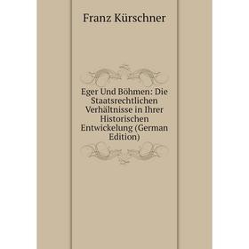 

Книга Eger Und Böhmen: Die Staatsrechtlichen Verhältnisse in Ihrer Historischen Entwickelung (German Edition). Franz Kürschner