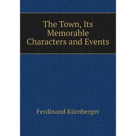 

Книга The Town, Its Memorable Characters and Events. Ferdinand Kürnberger