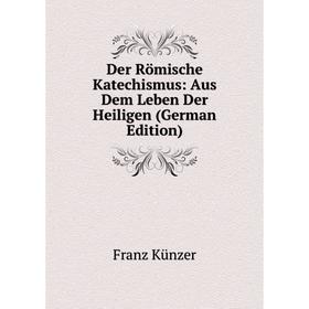

Книга Der Römische Katechismus: Aus Dem Leben Der Heiligen (German Edition). Franz Künzer