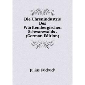 

Книга Die Uhrenindustrie Des Württembergischen Schwarzwalds . (German Edition). Julius Kuckuck