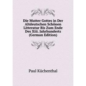 

Книга Die Mutter Gottes in Der Altdeutschen Schönen Litteratur Bis Zum Ende Des Xiii. Jahrhunderts (German Edition). Paul Küchenthal